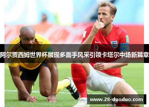 阿尔贾西姆世界杯展现多面手风采引领卡塔尔中场新篇章