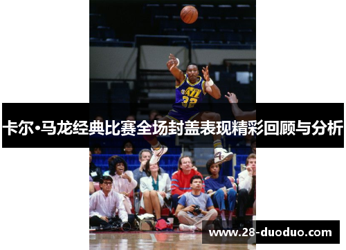 卡尔·马龙经典比赛全场封盖表现精彩回顾与分析