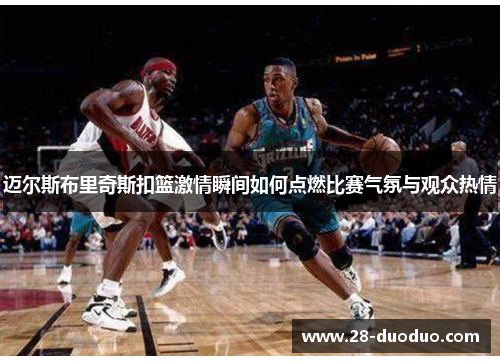 迈尔斯布里奇斯扣篮激情瞬间如何点燃比赛气氛与观众热情