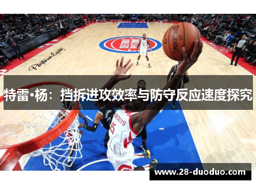 特雷·杨：挡拆进攻效率与防守反应速度探究