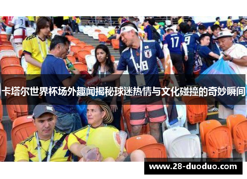 卡塔尔世界杯场外趣闻揭秘球迷热情与文化碰撞的奇妙瞬间