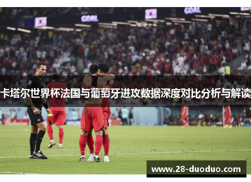 卡塔尔世界杯法国与葡萄牙进攻数据深度对比分析与解读