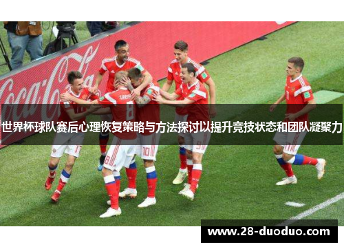 世界杯球队赛后心理恢复策略与方法探讨以提升竞技状态和团队凝聚力