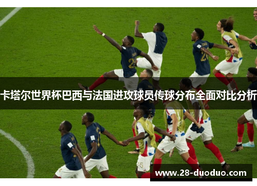 卡塔尔世界杯巴西与法国进攻球员传球分布全面对比分析
