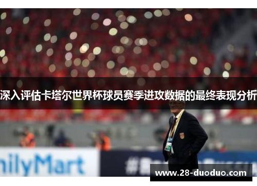 深入评估卡塔尔世界杯球员赛季进攻数据的最终表现分析