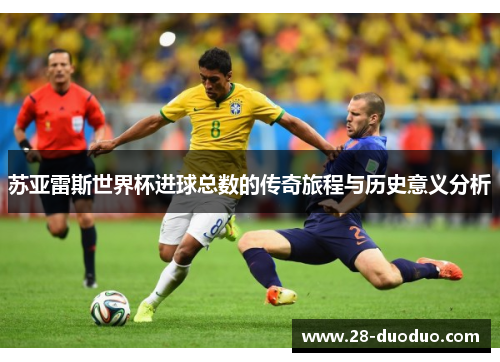 苏亚雷斯世界杯进球总数的传奇旅程与历史意义分析