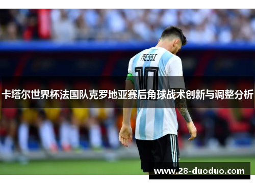 卡塔尔世界杯法国队克罗地亚赛后角球战术创新与调整分析