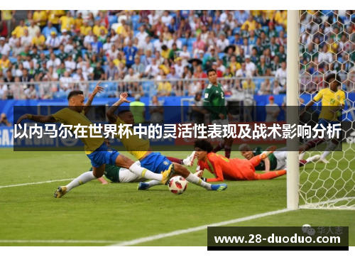 以内马尔在世界杯中的灵活性表现及战术影响分析