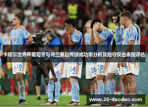 卡塔尔世界杯葡萄牙与荷兰赛后传球成功率分析及防守反击表现评估