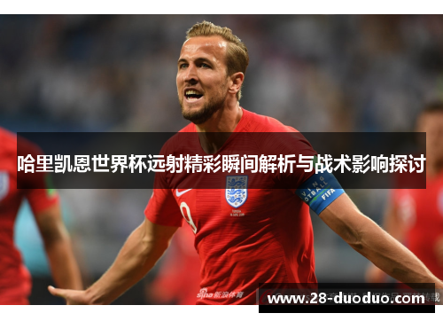 哈里凯恩世界杯远射精彩瞬间解析与战术影响探讨