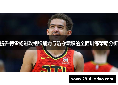 提升特雷杨进攻组织能力与防守意识的全面训练策略分析