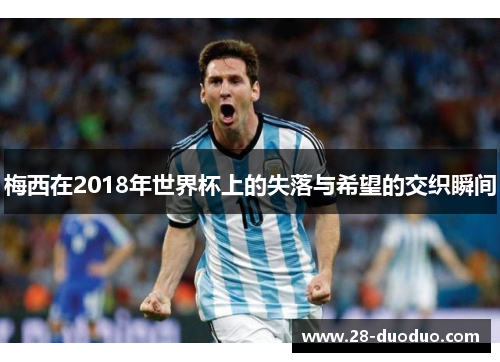梅西在2018年世界杯上的失落与希望的交织瞬间