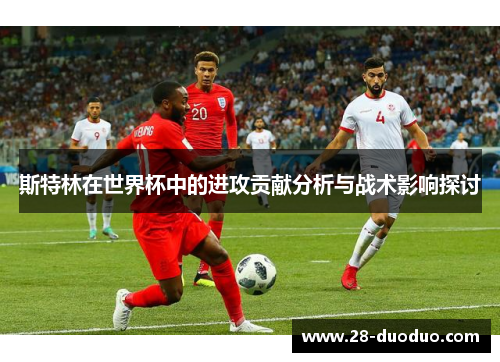 斯特林在世界杯中的进攻贡献分析与战术影响探讨