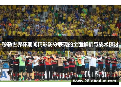 穆勒世界杯期间精彩防守表现的全面解析与战术探讨