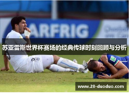 苏亚雷斯世界杯赛场的经典传球时刻回顾与分析