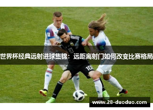 世界杯经典远射进球集锦：远距离射门如何改变比赛格局