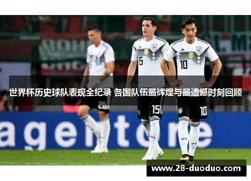 世界杯历史球队表现全纪录 各国队伍最辉煌与最遗憾时刻回顾