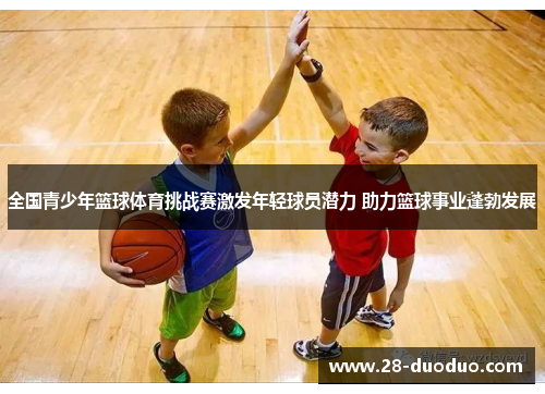 全国青少年篮球体育挑战赛激发年轻球员潜力 助力篮球事业蓬勃发展