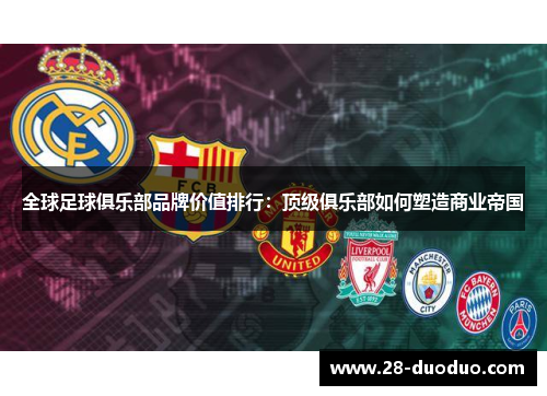 全球足球俱乐部品牌价值排行：顶级俱乐部如何塑造商业帝国