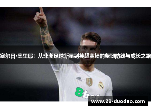 塞尔日·奥里耶：从非洲足球新星到英超赛场的坚韧防线与成长之路