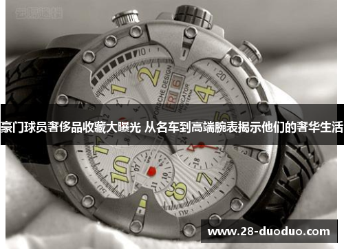 豪门球员奢侈品收藏大曝光 从名车到高端腕表揭示他们的奢华生活
