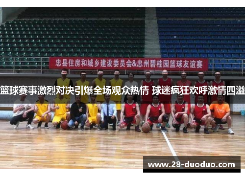 篮球赛事激烈对决引爆全场观众热情 球迷疯狂欢呼激情四溢