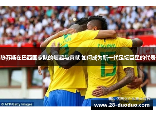 热苏斯在巴西国家队的崛起与贡献 如何成为新一代足坛巨星的代表