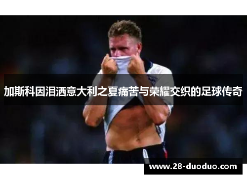 加斯科因泪洒意大利之夏痛苦与荣耀交织的足球传奇