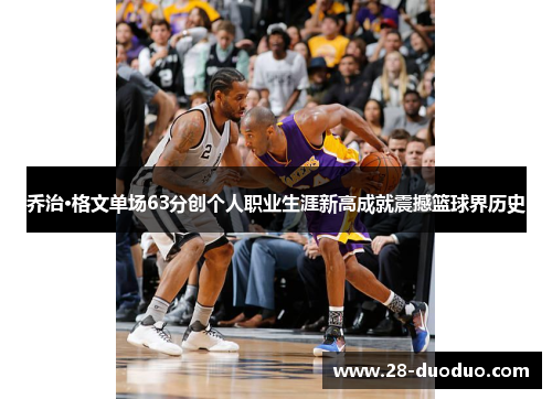 乔治·格文单场63分创个人职业生涯新高成就震撼篮球界历史