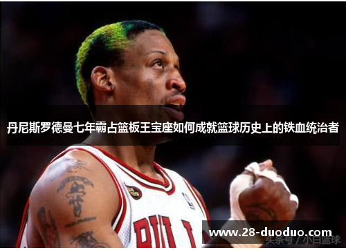 丹尼斯罗德曼七年霸占篮板王宝座如何成就篮球历史上的铁血统治者
