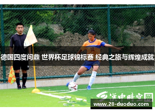 德国四度问鼎 世界杯足球锦标赛 经典之旅与辉煌成就