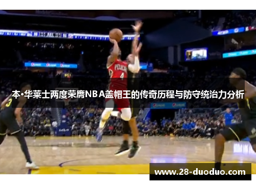 本·华莱士两度荣膺NBA盖帽王的传奇历程与防守统治力分析