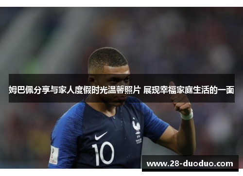 姆巴佩分享与家人度假时光温馨照片 展现幸福家庭生活的一面