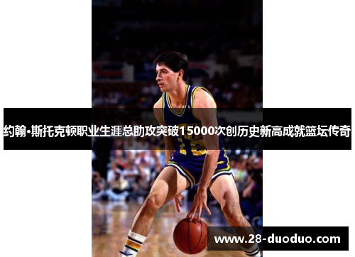 约翰·斯托克顿职业生涯总助攻突破15000次创历史新高成就篮坛传奇