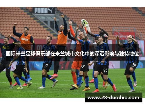 国际米兰足球俱乐部在米兰城市文化中的深远影响与独特地位