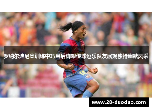 罗纳尔迪尼奥训练中巧用后脚跟传球逗乐队友展现独特幽默风采