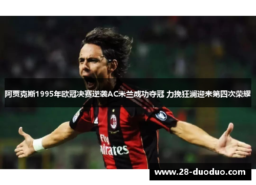 阿贾克斯1995年欧冠决赛逆袭AC米兰成功夺冠 力挽狂澜迎来第四次荣耀