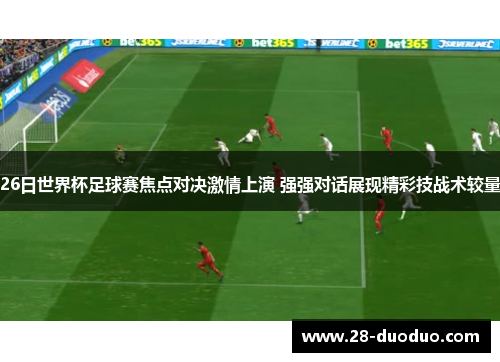 26日世界杯足球赛焦点对决激情上演 强强对话展现精彩技战术较量