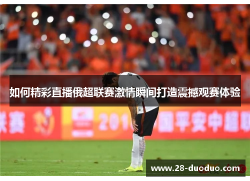 如何精彩直播俄超联赛激情瞬间打造震撼观赛体验