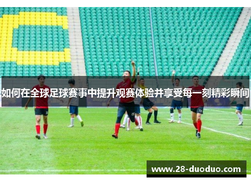 如何在全球足球赛事中提升观赛体验并享受每一刻精彩瞬间
