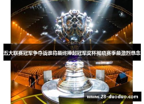 五大联赛冠军争夺战谁将最终捧起冠军奖杯揭晓赛季最激烈悬念