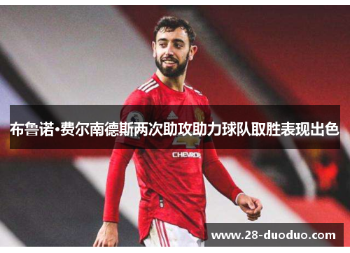 布鲁诺·费尔南德斯两次助攻助力球队取胜表现出色