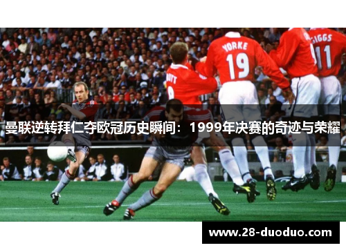 曼联逆转拜仁夺欧冠历史瞬间：1999年决赛的奇迹与荣耀
