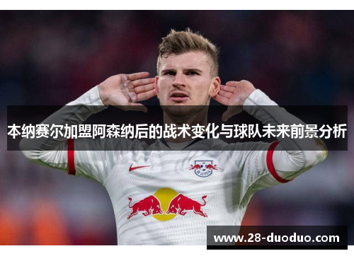 本纳赛尔加盟阿森纳后的战术变化与球队未来前景分析