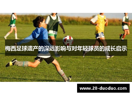 梅西足球遗产的深远影响与对年轻球员的成长启示