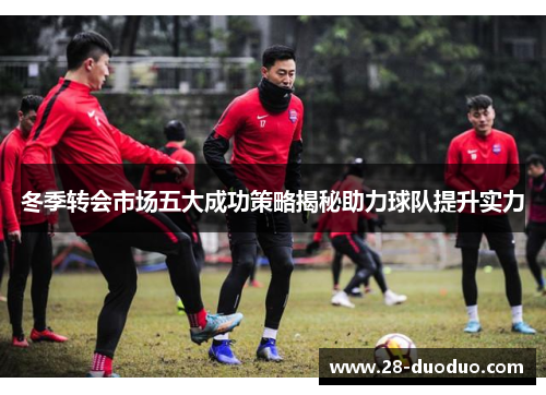 冬季转会市场五大成功策略揭秘助力球队提升实力