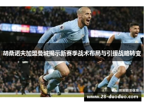 胡桑诺夫加盟曼城揭示新赛季战术布局与引援战略转变