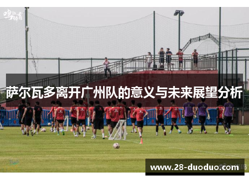 萨尔瓦多离开广州队的意义与未来展望分析