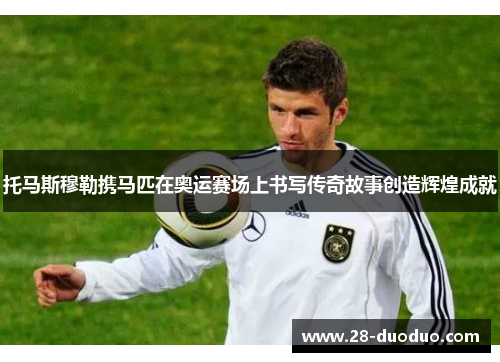 托马斯穆勒携马匹在奥运赛场上书写传奇故事创造辉煌成就