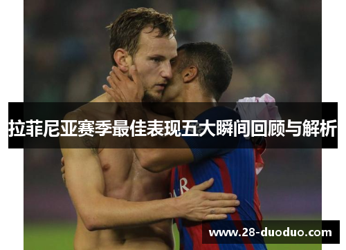 拉菲尼亚赛季最佳表现五大瞬间回顾与解析